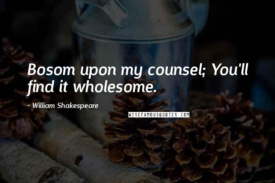 William Shakespeare Quotes: Bosom upon my counsel; You'll find it wholesome.