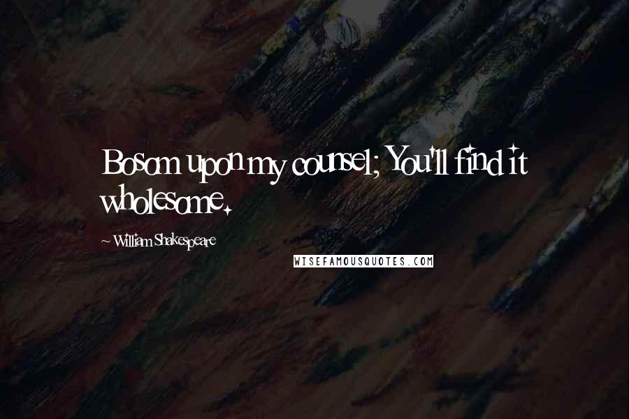 William Shakespeare Quotes: Bosom upon my counsel; You'll find it wholesome.