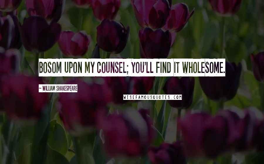 William Shakespeare Quotes: Bosom upon my counsel; You'll find it wholesome.