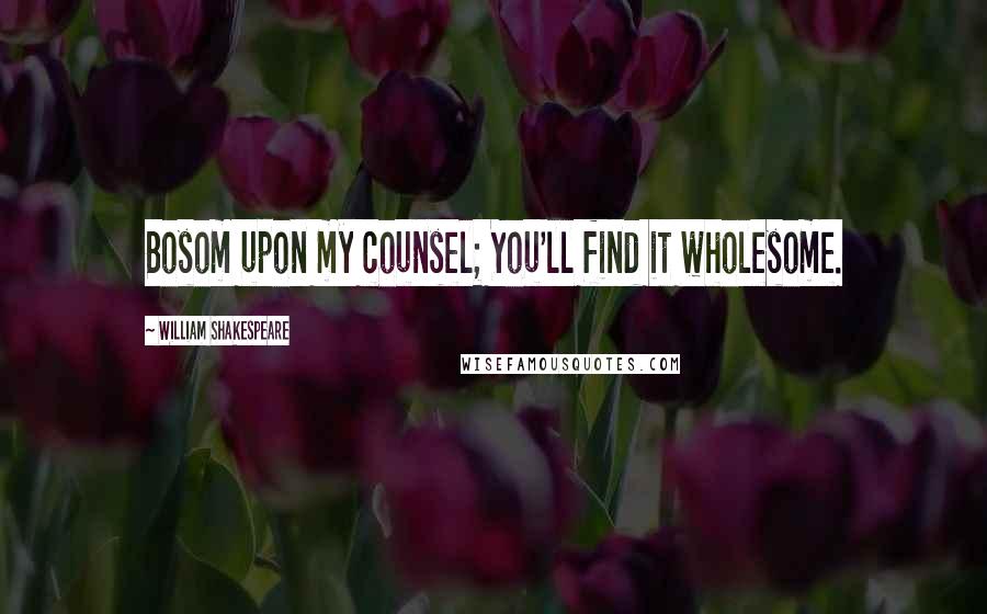 William Shakespeare Quotes: Bosom upon my counsel; You'll find it wholesome.