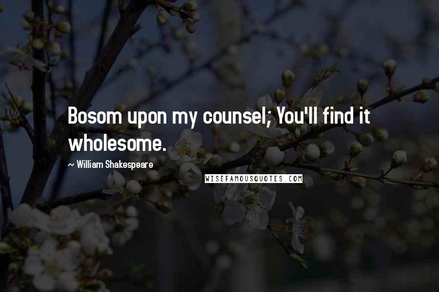 William Shakespeare Quotes: Bosom upon my counsel; You'll find it wholesome.