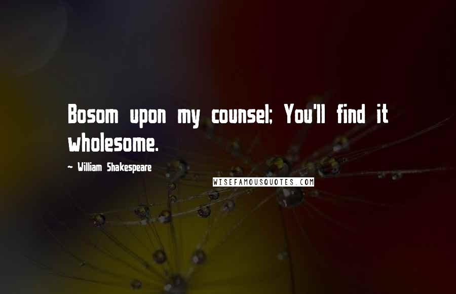 William Shakespeare Quotes: Bosom upon my counsel; You'll find it wholesome.