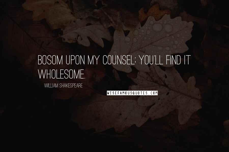 William Shakespeare Quotes: Bosom upon my counsel; You'll find it wholesome.