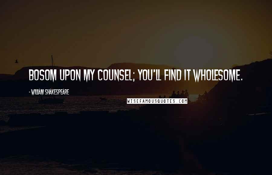 William Shakespeare Quotes: Bosom upon my counsel; You'll find it wholesome.