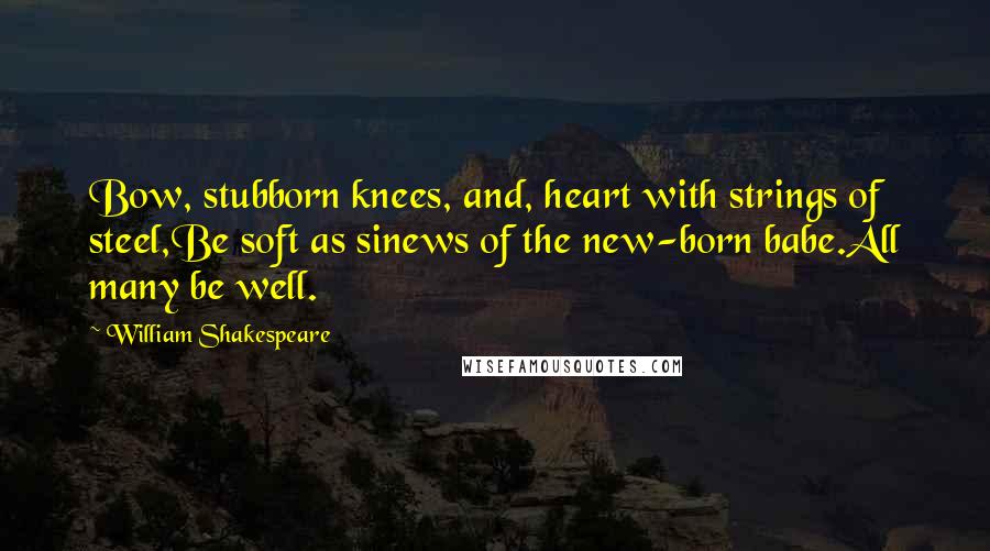 William Shakespeare Quotes: Bow, stubborn knees, and, heart with strings of steel,Be soft as sinews of the new-born babe.All many be well.