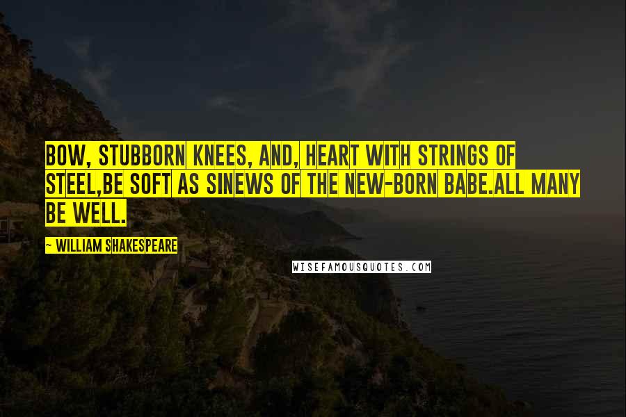 William Shakespeare Quotes: Bow, stubborn knees, and, heart with strings of steel,Be soft as sinews of the new-born babe.All many be well.