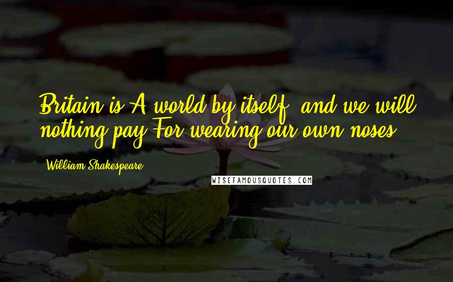 William Shakespeare Quotes: Britain is A world by itself, and we will nothing pay For wearing our own noses.