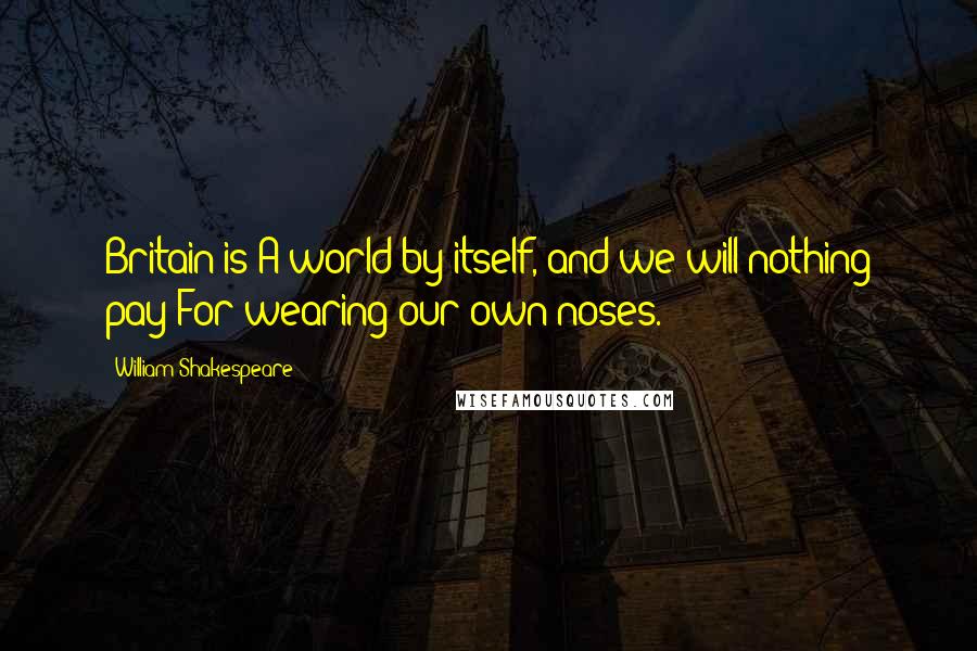 William Shakespeare Quotes: Britain is A world by itself, and we will nothing pay For wearing our own noses.