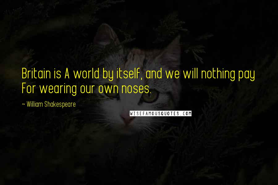 William Shakespeare Quotes: Britain is A world by itself, and we will nothing pay For wearing our own noses.