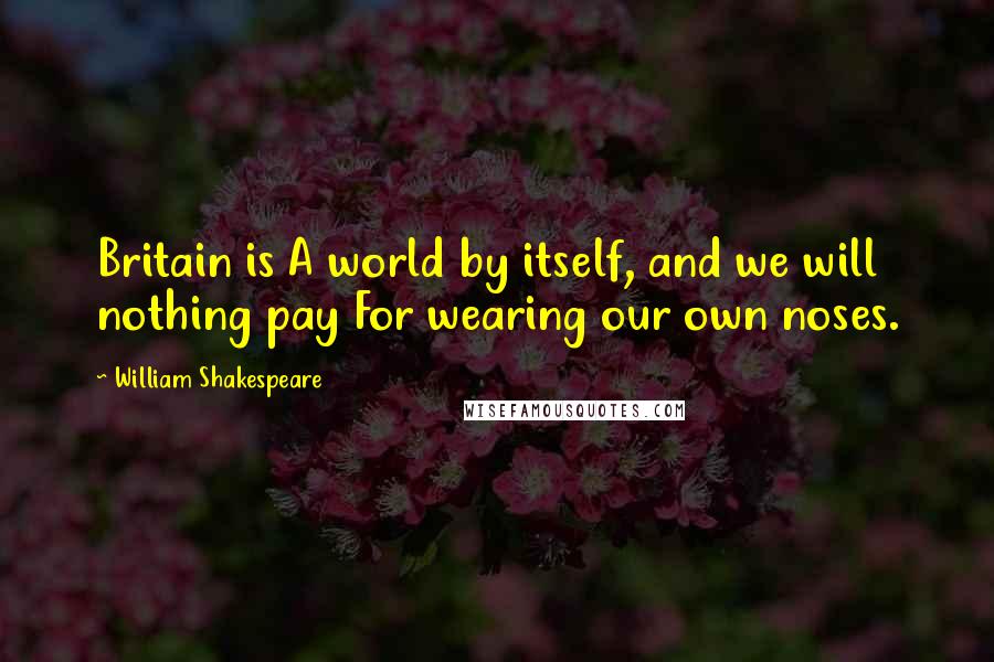 William Shakespeare Quotes: Britain is A world by itself, and we will nothing pay For wearing our own noses.