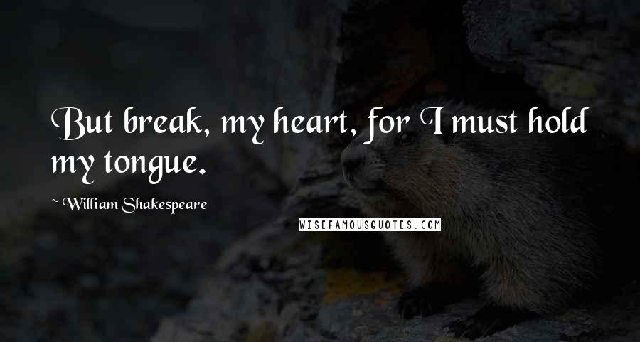 William Shakespeare Quotes: But break, my heart, for I must hold my tongue.