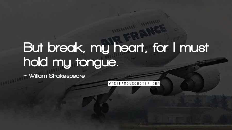 William Shakespeare Quotes: But break, my heart, for I must hold my tongue.