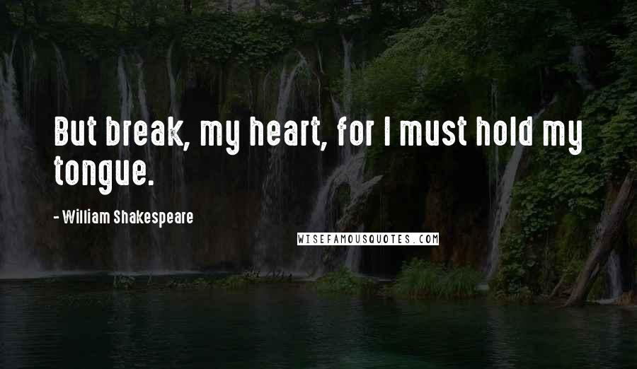 William Shakespeare Quotes: But break, my heart, for I must hold my tongue.