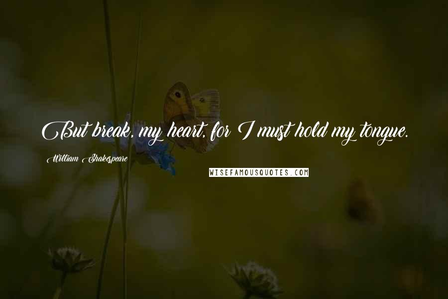 William Shakespeare Quotes: But break, my heart, for I must hold my tongue.