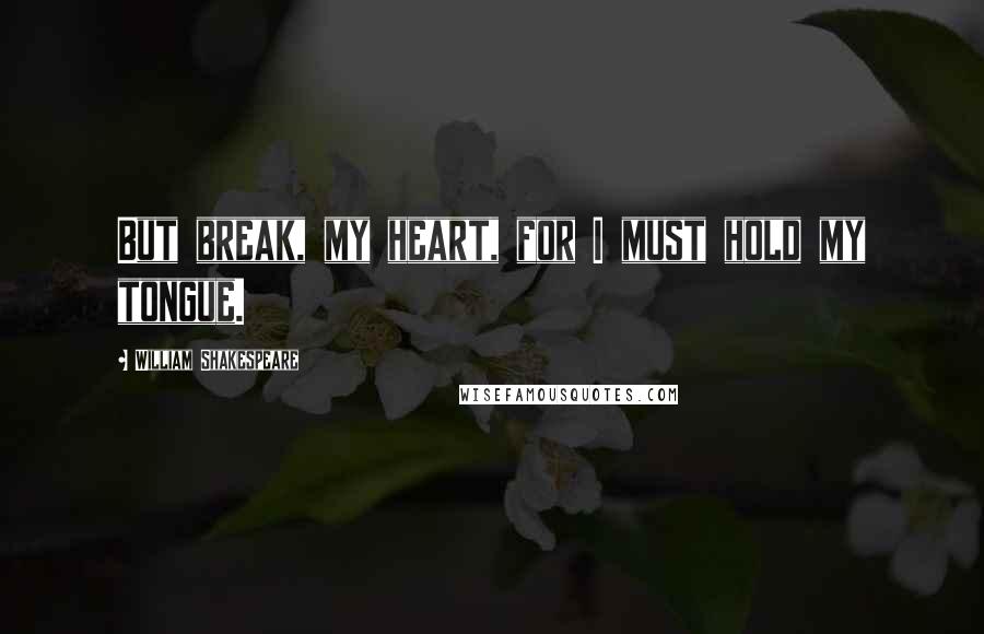 William Shakespeare Quotes: But break, my heart, for I must hold my tongue.