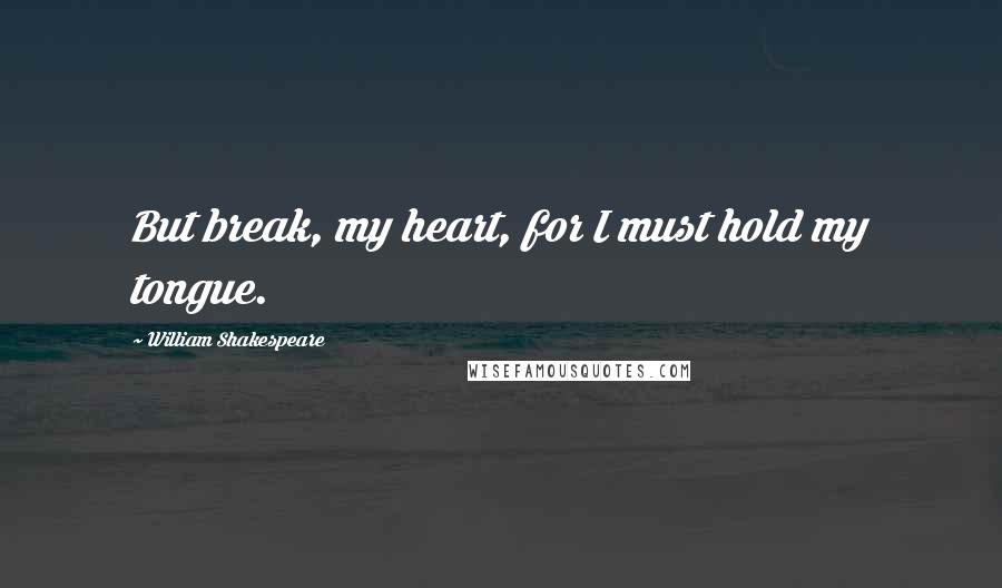 William Shakespeare Quotes: But break, my heart, for I must hold my tongue.