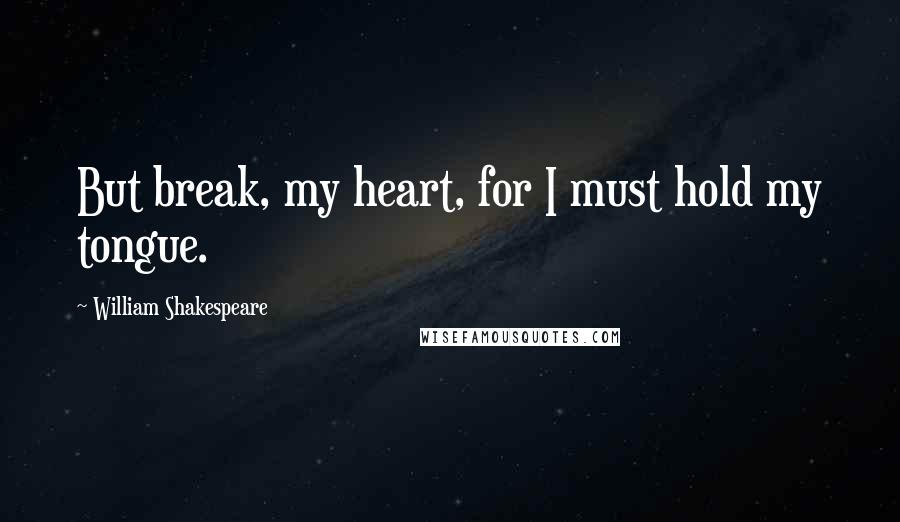 William Shakespeare Quotes: But break, my heart, for I must hold my tongue.
