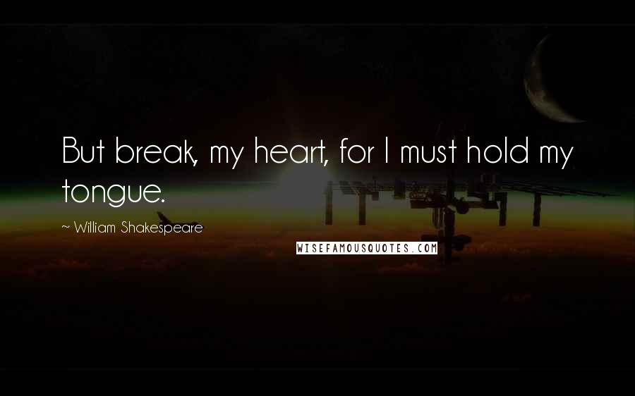 William Shakespeare Quotes: But break, my heart, for I must hold my tongue.