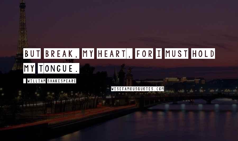 William Shakespeare Quotes: But break, my heart, for I must hold my tongue.