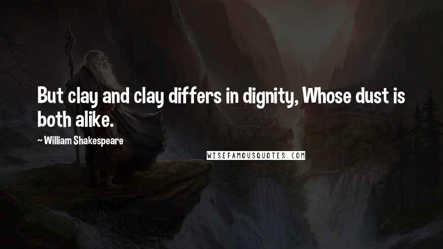 William Shakespeare Quotes: But clay and clay differs in dignity, Whose dust is both alike.