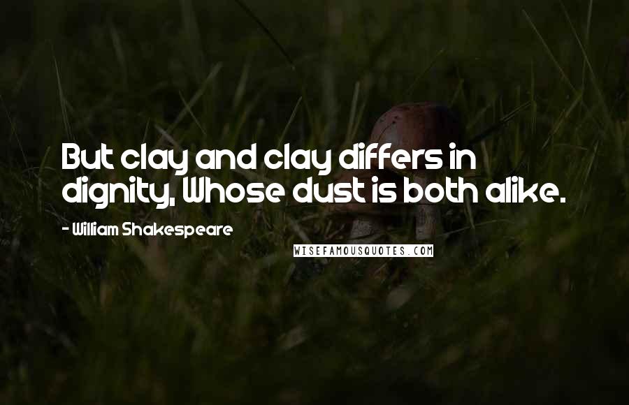 William Shakespeare Quotes: But clay and clay differs in dignity, Whose dust is both alike.