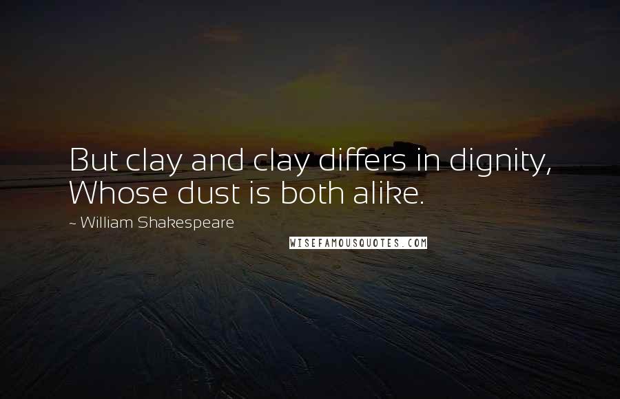 William Shakespeare Quotes: But clay and clay differs in dignity, Whose dust is both alike.