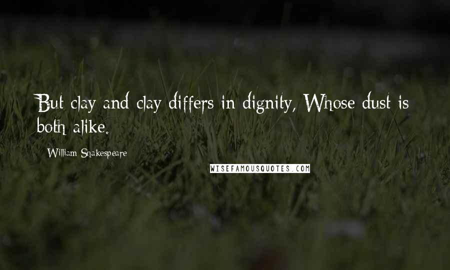 William Shakespeare Quotes: But clay and clay differs in dignity, Whose dust is both alike.