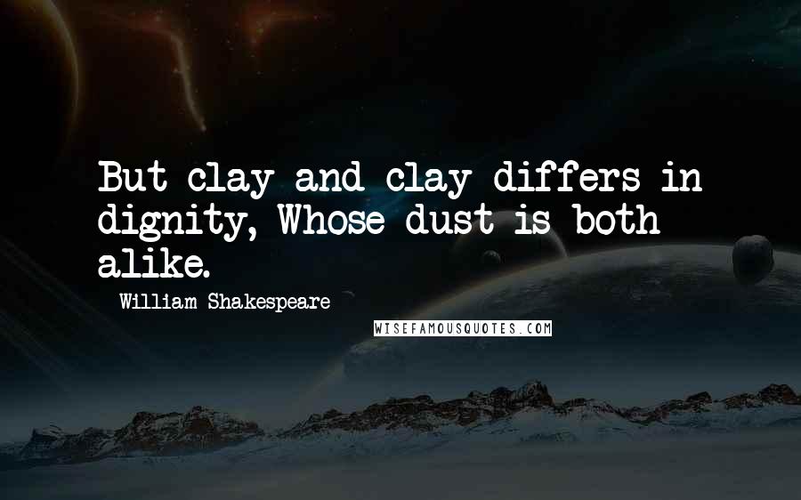 William Shakespeare Quotes: But clay and clay differs in dignity, Whose dust is both alike.