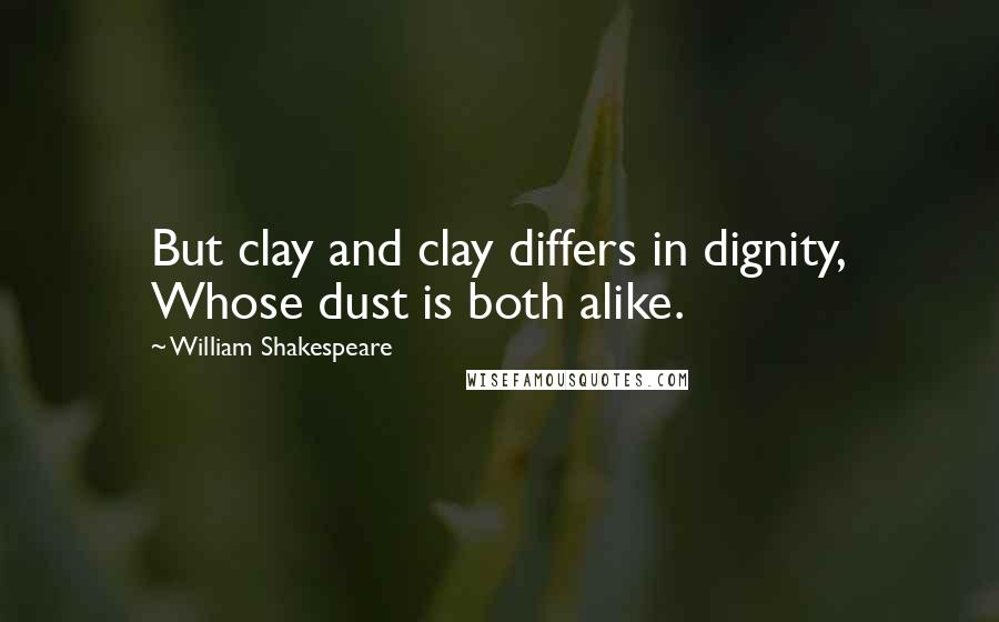 William Shakespeare Quotes: But clay and clay differs in dignity, Whose dust is both alike.