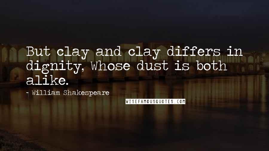 William Shakespeare Quotes: But clay and clay differs in dignity, Whose dust is both alike.