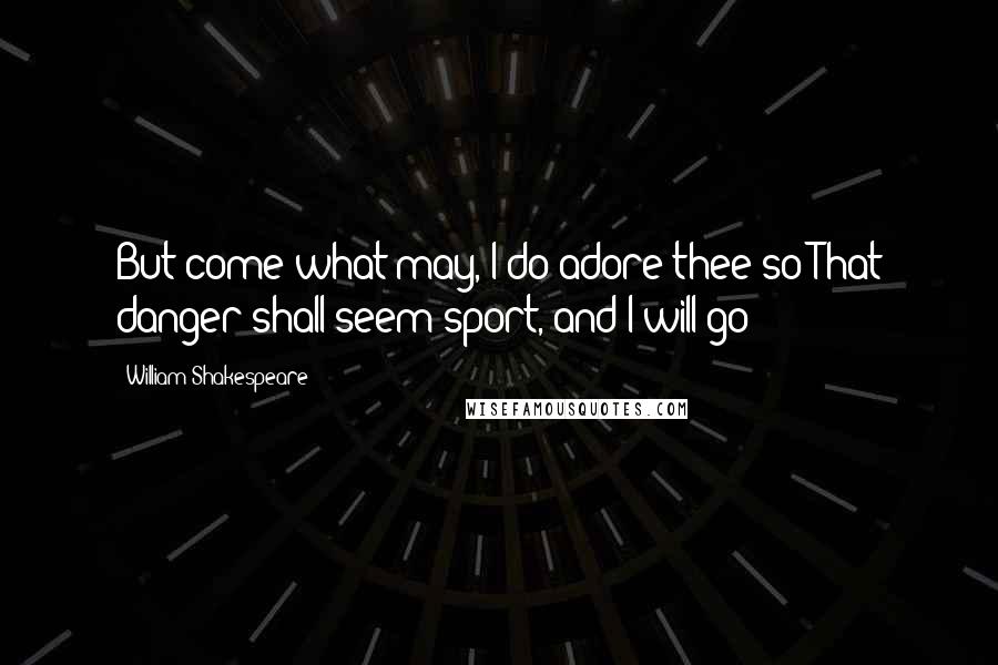 William Shakespeare Quotes: But come what may, I do adore thee so That danger shall seem sport, and I will go!