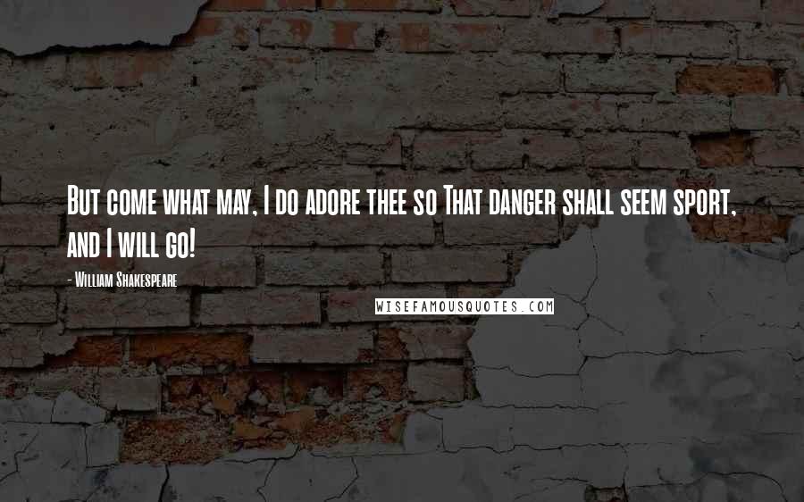 William Shakespeare Quotes: But come what may, I do adore thee so That danger shall seem sport, and I will go!