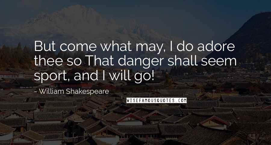 William Shakespeare Quotes: But come what may, I do adore thee so That danger shall seem sport, and I will go!
