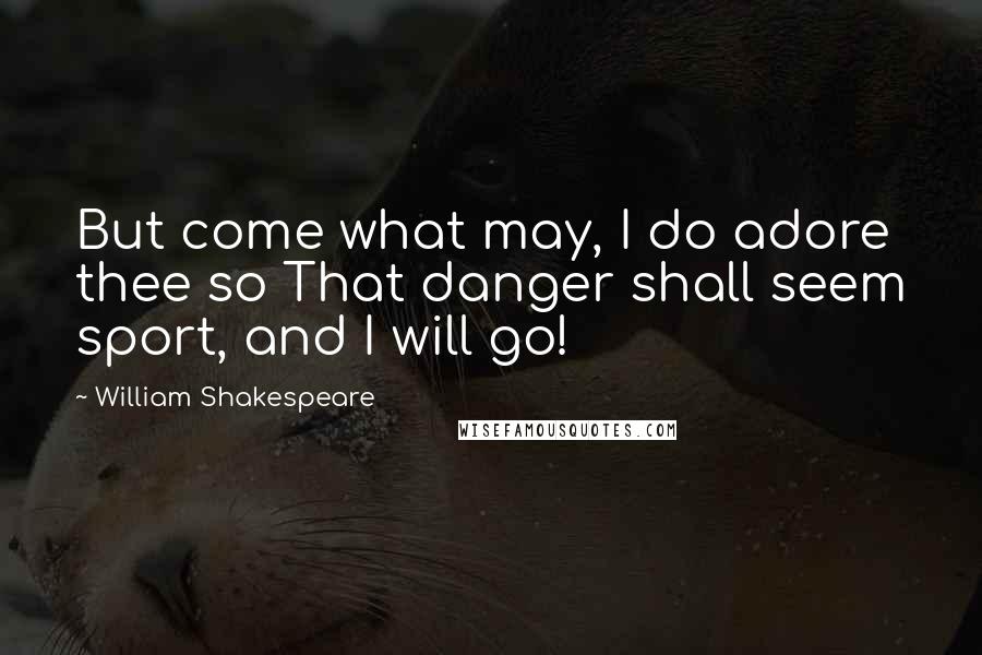 William Shakespeare Quotes: But come what may, I do adore thee so That danger shall seem sport, and I will go!