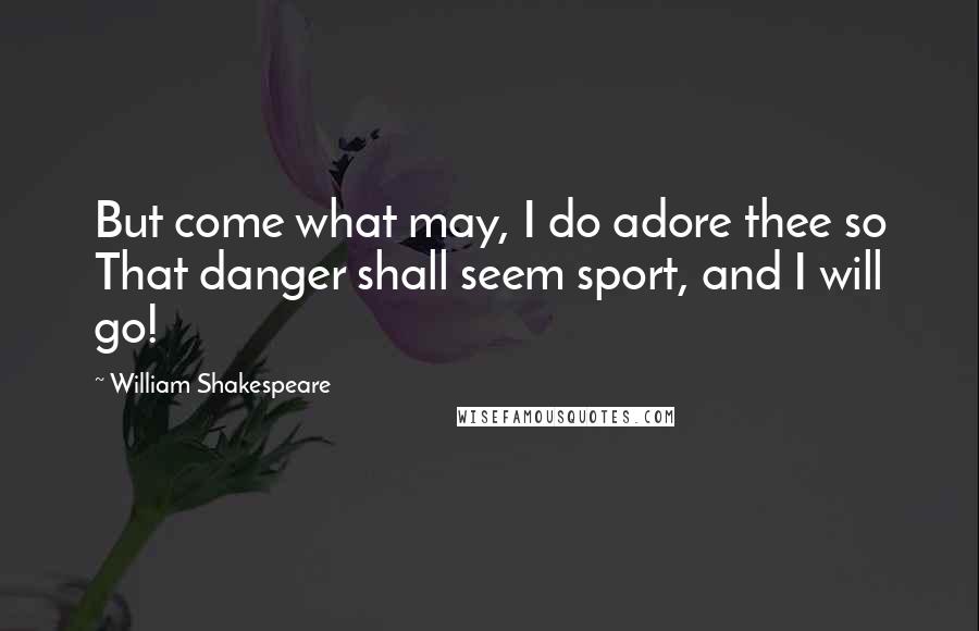 William Shakespeare Quotes: But come what may, I do adore thee so That danger shall seem sport, and I will go!