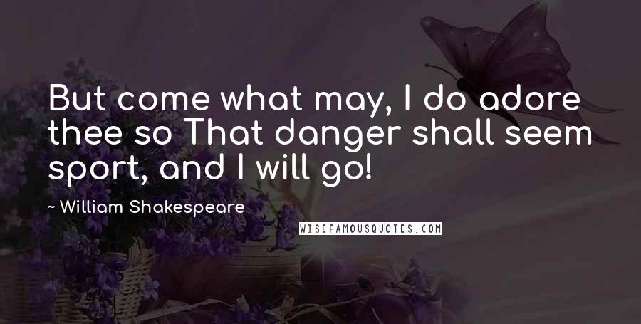 William Shakespeare Quotes: But come what may, I do adore thee so That danger shall seem sport, and I will go!