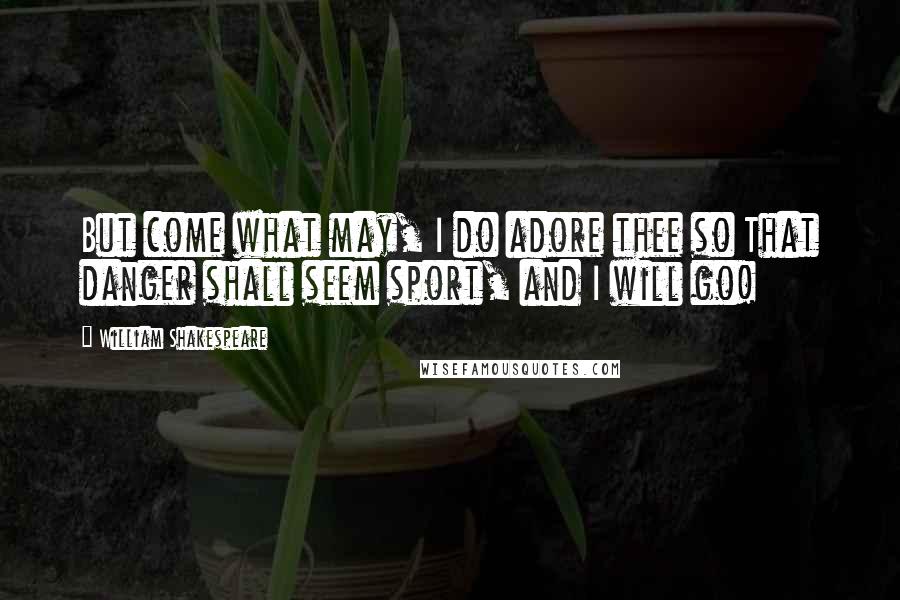 William Shakespeare Quotes: But come what may, I do adore thee so That danger shall seem sport, and I will go!
