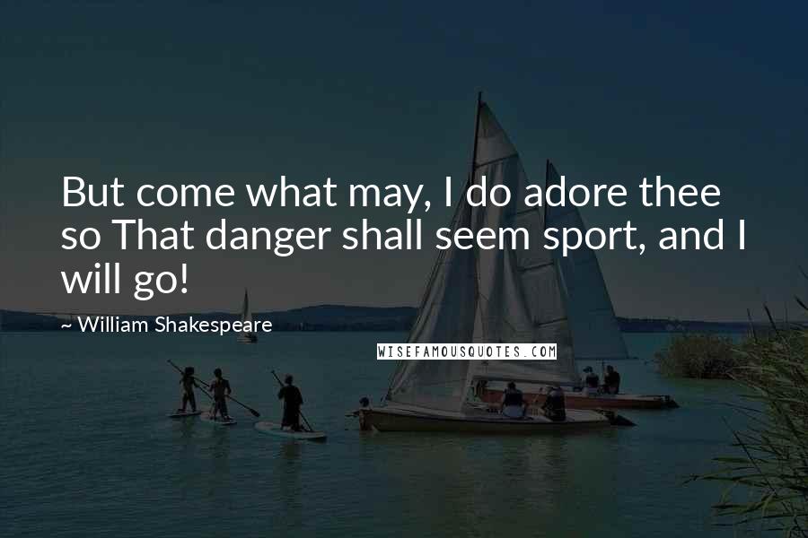William Shakespeare Quotes: But come what may, I do adore thee so That danger shall seem sport, and I will go!