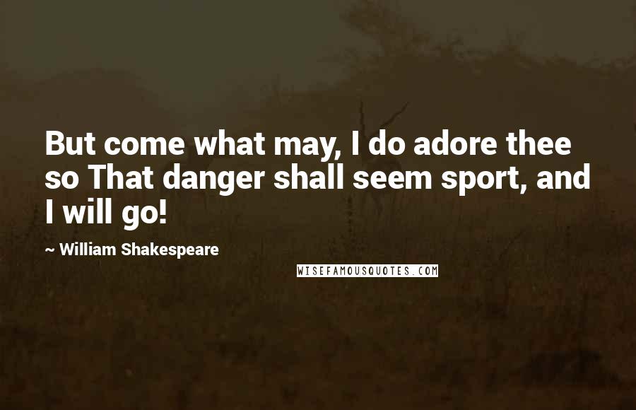 William Shakespeare Quotes: But come what may, I do adore thee so That danger shall seem sport, and I will go!