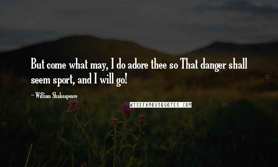 William Shakespeare Quotes: But come what may, I do adore thee so That danger shall seem sport, and I will go!