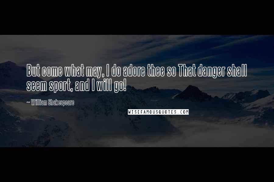 William Shakespeare Quotes: But come what may, I do adore thee so That danger shall seem sport, and I will go!