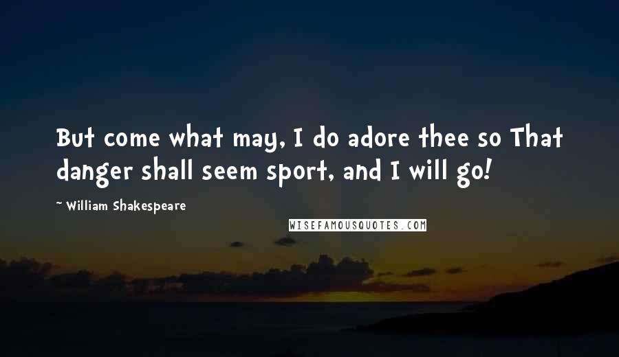William Shakespeare Quotes: But come what may, I do adore thee so That danger shall seem sport, and I will go!