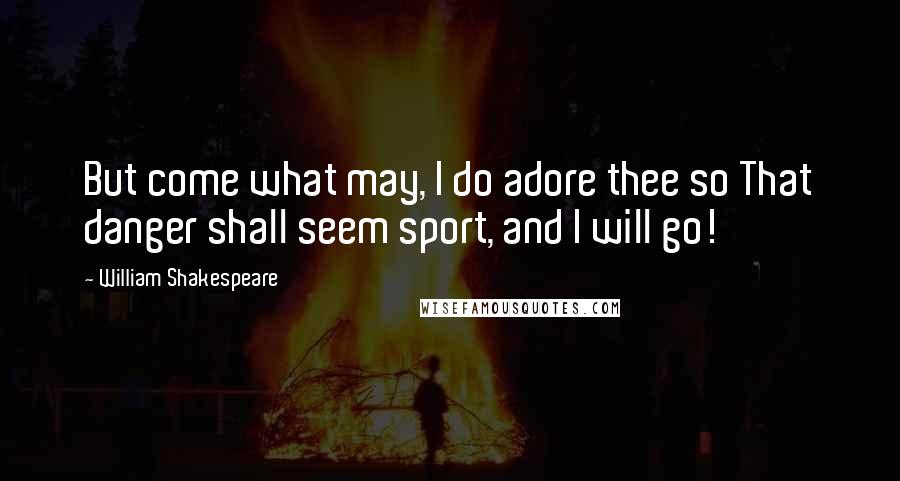 William Shakespeare Quotes: But come what may, I do adore thee so That danger shall seem sport, and I will go!