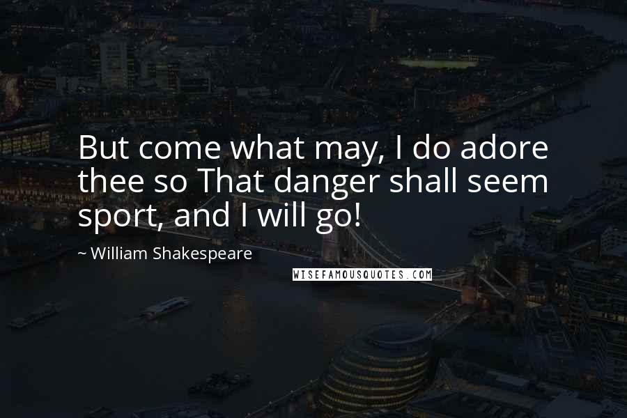 William Shakespeare Quotes: But come what may, I do adore thee so That danger shall seem sport, and I will go!