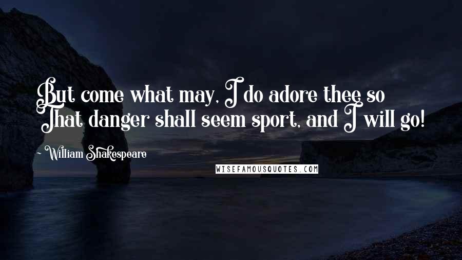 William Shakespeare Quotes: But come what may, I do adore thee so That danger shall seem sport, and I will go!