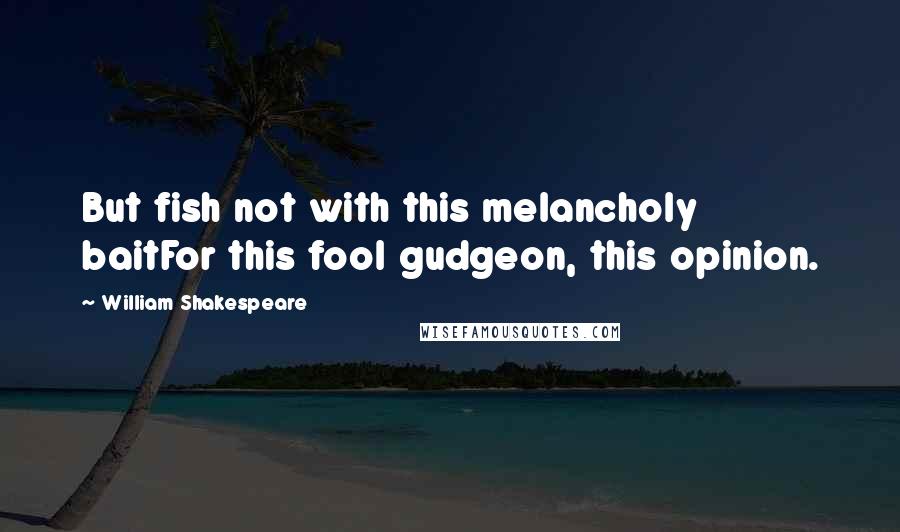 William Shakespeare Quotes: But fish not with this melancholy baitFor this fool gudgeon, this opinion.