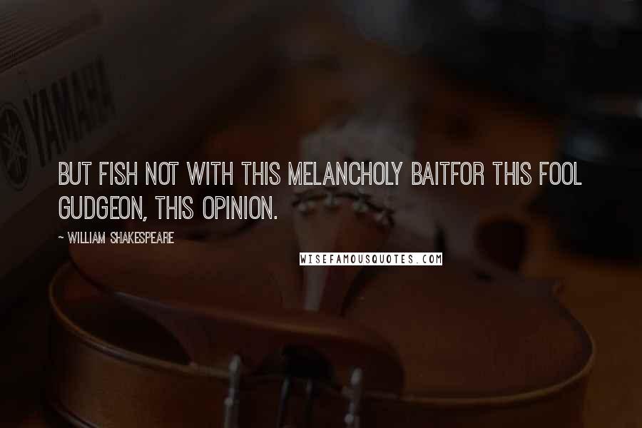 William Shakespeare Quotes: But fish not with this melancholy baitFor this fool gudgeon, this opinion.