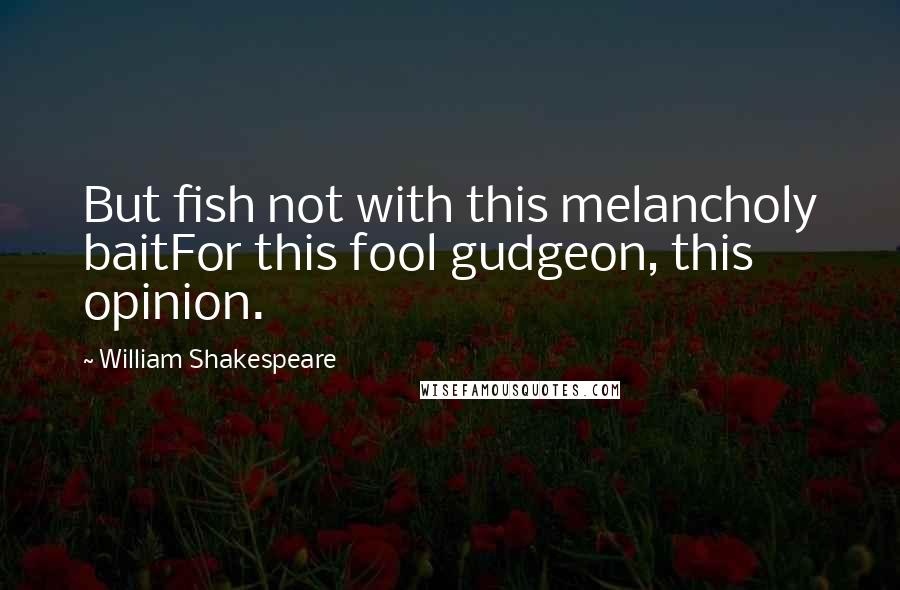 William Shakespeare Quotes: But fish not with this melancholy baitFor this fool gudgeon, this opinion.