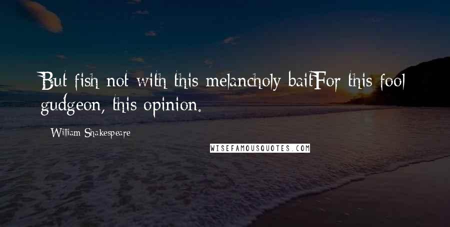William Shakespeare Quotes: But fish not with this melancholy baitFor this fool gudgeon, this opinion.