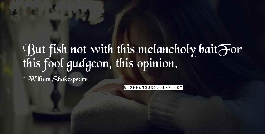 William Shakespeare Quotes: But fish not with this melancholy baitFor this fool gudgeon, this opinion.